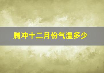 腾冲十二月份气温多少