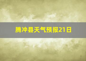 腾冲县天气预报21日