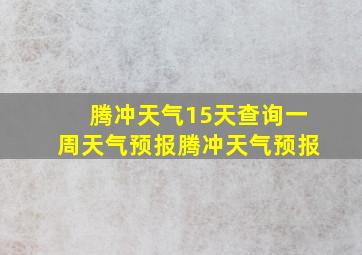 腾冲天气15天查询一周天气预报腾冲天气预报