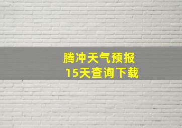 腾冲天气预报15天查询下载