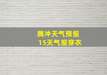 腾冲天气预报15天气报穿衣