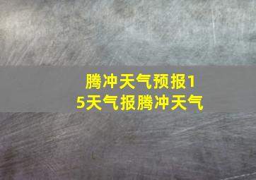 腾冲天气预报15天气报腾冲天气