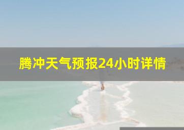 腾冲天气预报24小时详情