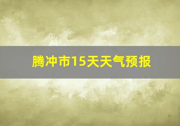 腾冲市15天天气预报