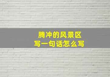 腾冲的风景区写一句话怎么写