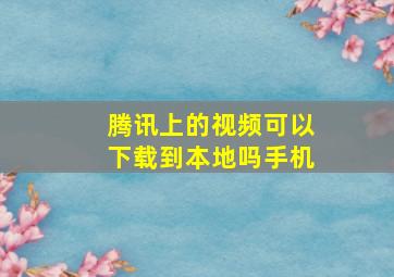 腾讯上的视频可以下载到本地吗手机