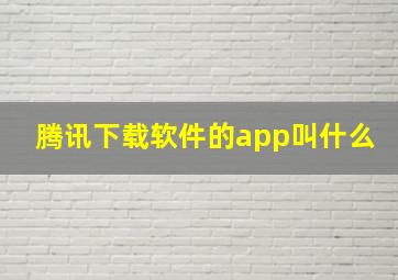 腾讯下载软件的app叫什么