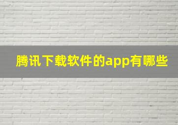 腾讯下载软件的app有哪些