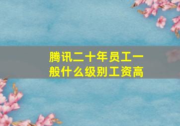 腾讯二十年员工一般什么级别工资高