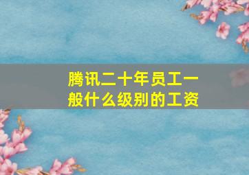 腾讯二十年员工一般什么级别的工资