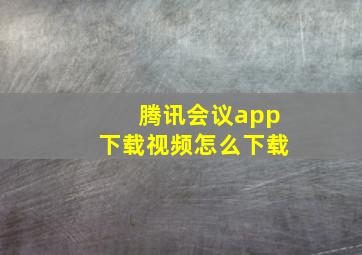 腾讯会议app下载视频怎么下载