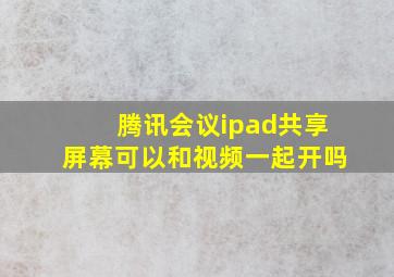 腾讯会议ipad共享屏幕可以和视频一起开吗