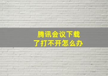 腾讯会议下载了打不开怎么办