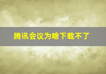 腾讯会议为啥下载不了