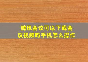 腾讯会议可以下载会议视频吗手机怎么操作