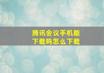 腾讯会议手机能下载吗怎么下载