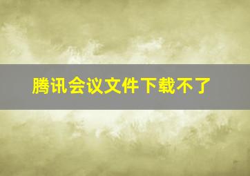 腾讯会议文件下载不了