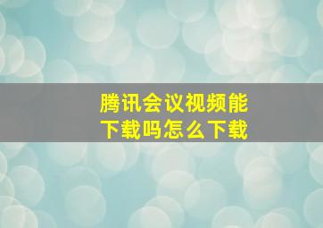 腾讯会议视频能下载吗怎么下载