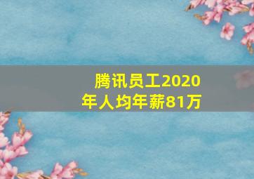 腾讯员工2020年人均年薪81万