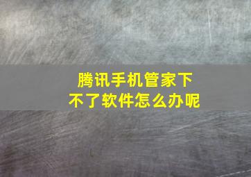 腾讯手机管家下不了软件怎么办呢