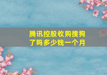 腾讯控股收购搜狗了吗多少钱一个月