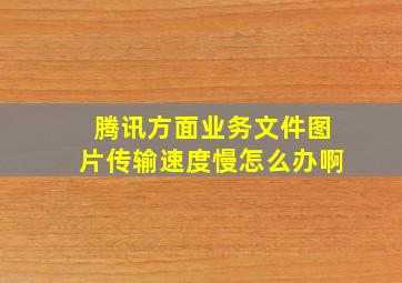 腾讯方面业务文件图片传输速度慢怎么办啊