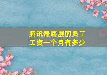 腾讯最底层的员工工资一个月有多少