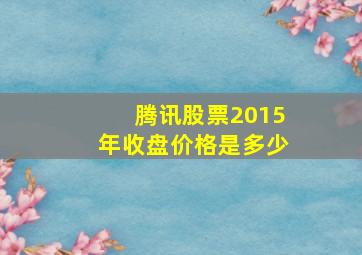 腾讯股票2015年收盘价格是多少