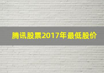 腾讯股票2017年最低股价