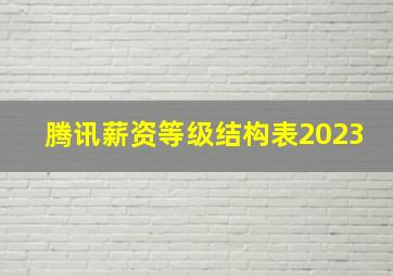 腾讯薪资等级结构表2023