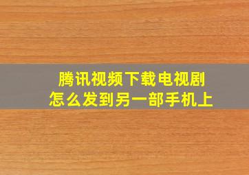 腾讯视频下载电视剧怎么发到另一部手机上