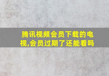 腾讯视频会员下载的电视,会员过期了还能看吗