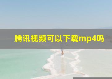 腾讯视频可以下载mp4吗