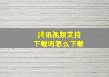 腾讯视频支持下载吗怎么下载