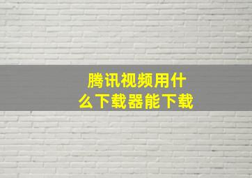 腾讯视频用什么下载器能下载