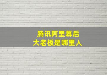 腾讯阿里幕后大老板是哪里人