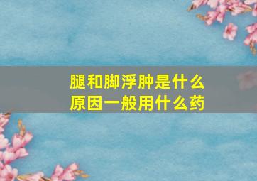 腿和脚浮肿是什么原因一般用什么药