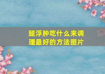 腿浮肿吃什么来调理最好的方法图片