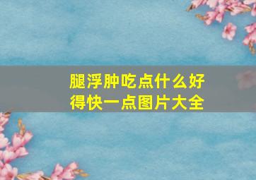 腿浮肿吃点什么好得快一点图片大全