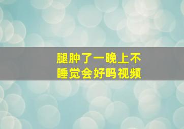 腿肿了一晚上不睡觉会好吗视频