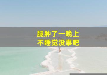 腿肿了一晚上不睡觉没事吧