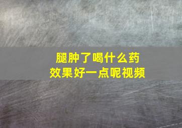 腿肿了喝什么药效果好一点呢视频