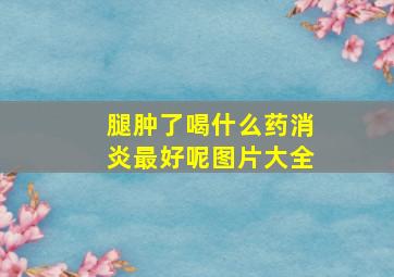 腿肿了喝什么药消炎最好呢图片大全