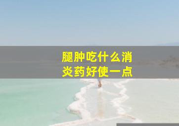 腿肿吃什么消炎药好使一点