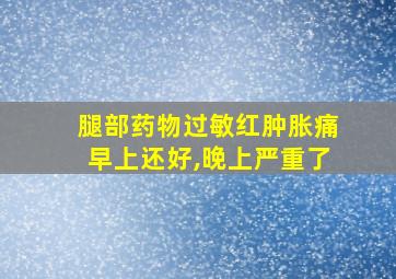 腿部药物过敏红肿胀痛早上还好,晚上严重了