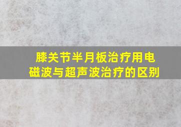 膝关节半月板治疗用电磁波与超声波治疗的区别