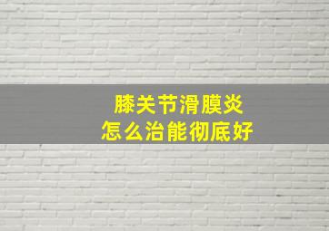 膝关节滑膜炎怎么治能彻底好