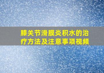 膝关节滑膜炎积水的治疗方法及注意事项视频