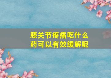 膝关节疼痛吃什么药可以有效缓解呢