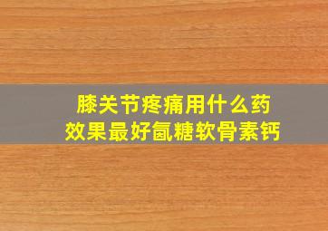 膝关节疼痛用什么药效果最好氤糖软骨素钙